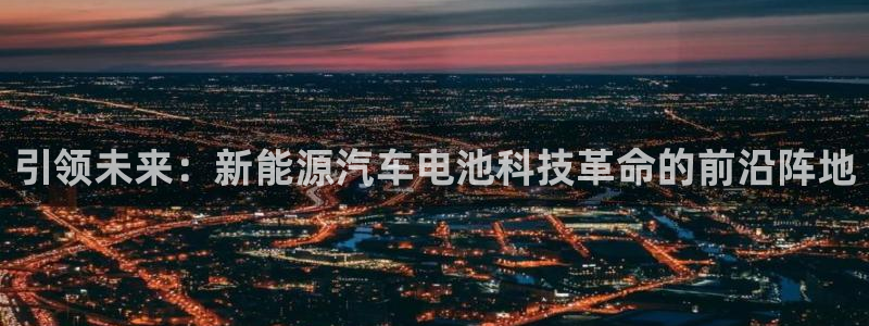优发国际手机app下载地址：引领未来：新能源汽车电池科技革命的前沿阵地