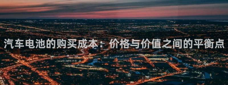 优发国际平台18：汽车电池的购买成本：价格与价值之间的平衡点