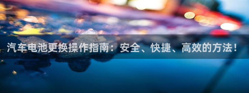 优发国际平台u8是什么软件：汽车电池更换操作指南：安全、快捷、高效的方法！
