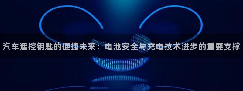 优发国际手机app下载地址：汽车遥控钥匙的便捷未来：电池安全与充电技术进步的重要支撑