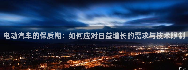优发国际登录app：电动汽车的保质期：如何应对日益增长的需求与技术限制