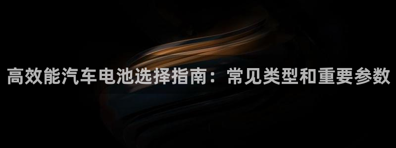优发国际手机客户端下载安装：高效能汽车电池选择指南：常见类型和重要参数