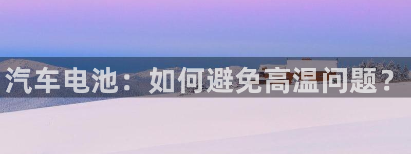 优发娱乐pc版官网：汽车电池：如何避免高温问题？