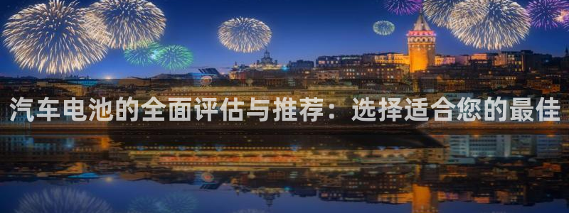 优发娱乐官网app下载：汽车电池的全面评估与推荐：选择适合您的最佳