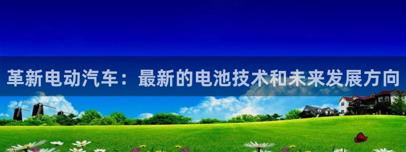 优发国际安卓版下载安装苹果：革新电动汽车：最新的电池技术和未来发展方向