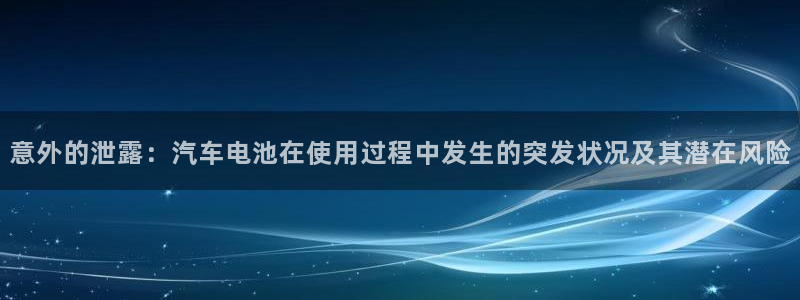 优发国际这个平台怎么样可靠吗：意外的泄露：汽车电池在使用过程中发生的突发状况及其潜在风险