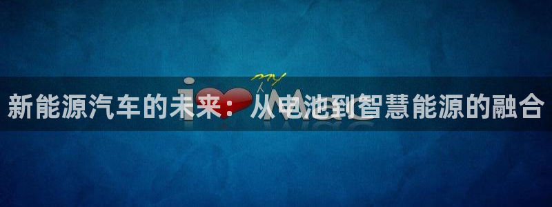 优发国际app官网下载安装：新能源汽车的未来：从电池到智慧能源的融合