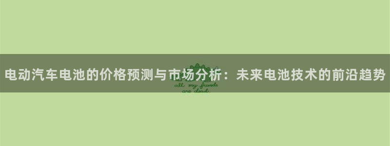 优发国际bob：电动汽车电池的价格预测与市场分析：未来电池技术的前沿趋势